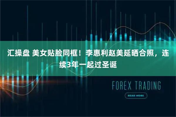 汇操盘 美女贴脸同框！李惠利赵美延晒合照，连续3年一起过圣诞