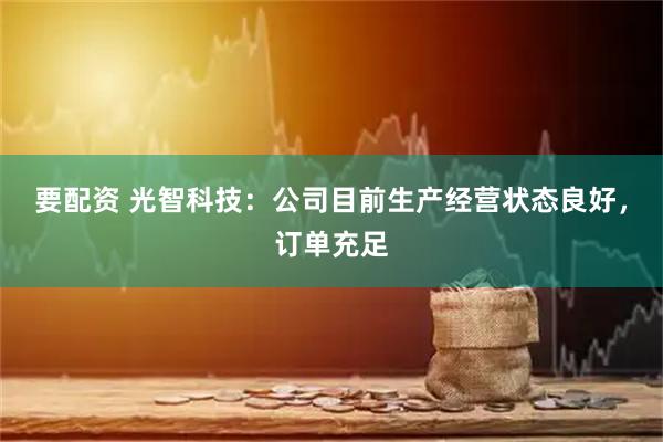 要配资 光智科技：公司目前生产经营状态良好，订单充足