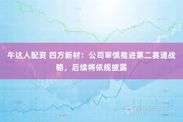 牛达人配资 四方新材：公司审慎推进第二赛道战略，后续将依规披露