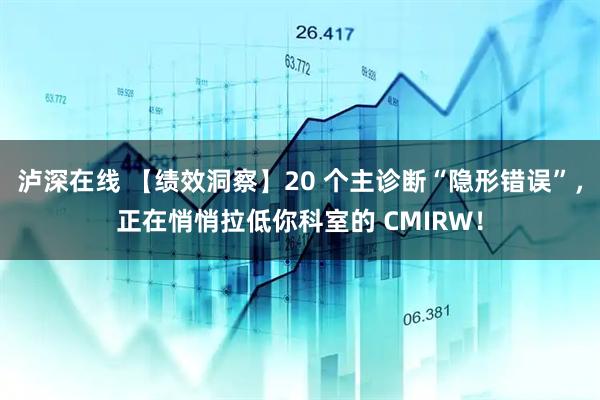 泸深在线 【绩效洞察】20 个主诊断“隐形错误”，正在悄悄拉低你科室的 CMIRW！