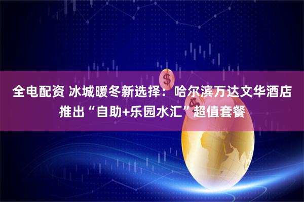 全电配资 冰城暖冬新选择：哈尔滨万达文华酒店推出“自助+乐园水汇”超值套餐