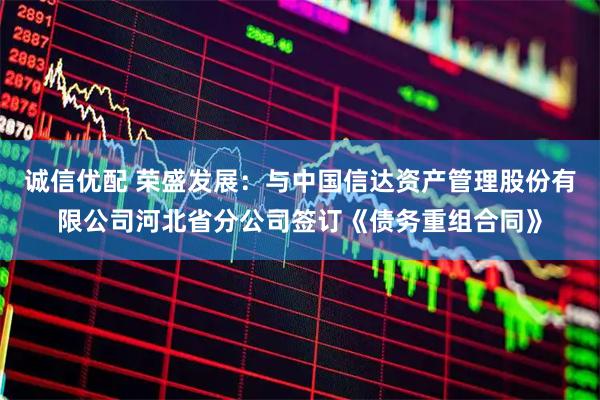 诚信优配 荣盛发展：与中国信达资产管理股份有限公司河北省分公司签订《债务重组合同》