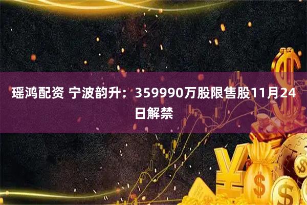 瑶鸿配资 宁波韵升：359990万股限售股11月24日解禁