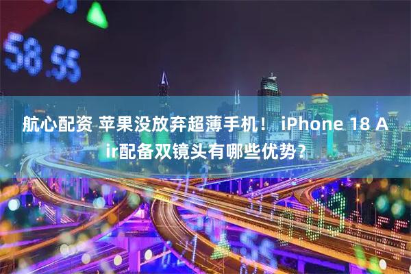 航心配资 苹果没放弃超薄手机！ iPhone 18 Air配备双镜头有哪些优势？