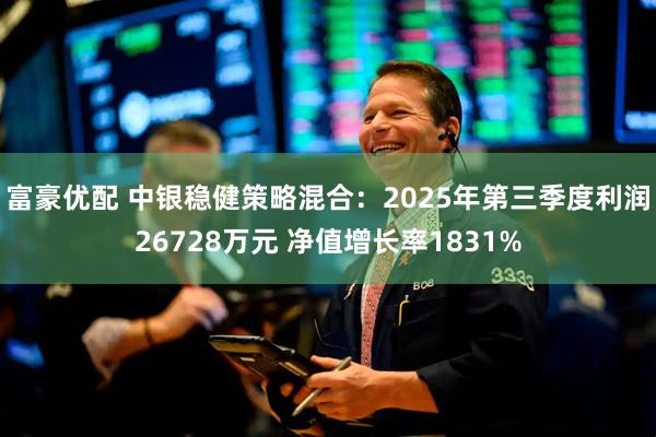 富豪优配 中银稳健策略混合:2025年第三季度利润26728万元 净值增长率1831%