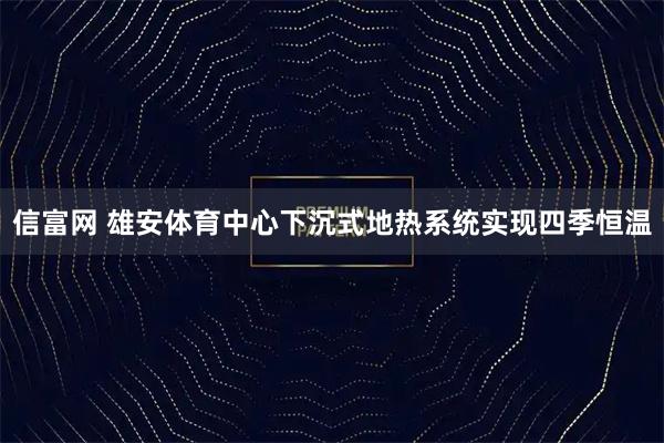 信富网 雄安体育中心下沉式地热系统实现四季恒温