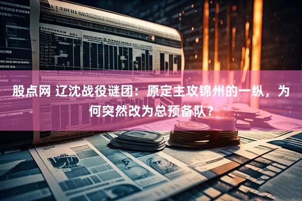 股点网 辽沈战役谜团：原定主攻锦州的一纵，为何突然改为总预备队？