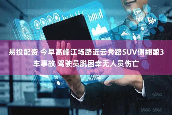 易投配资 今早高峰江场路近云秀路SUV侧翻酿3车事故 驾驶员脱困幸无人员伤亡