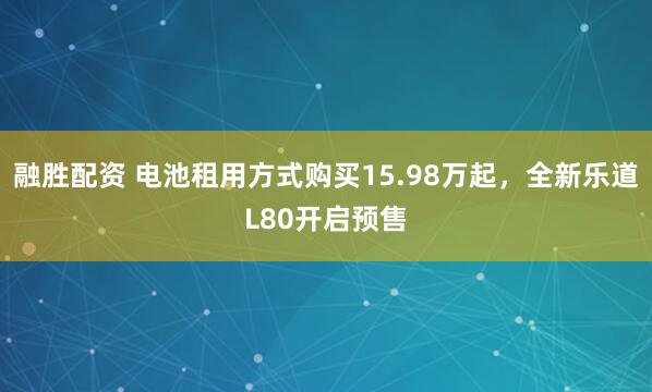 融胜配资 电池租用方式购买15.98万起，全新乐道L80开启预售
