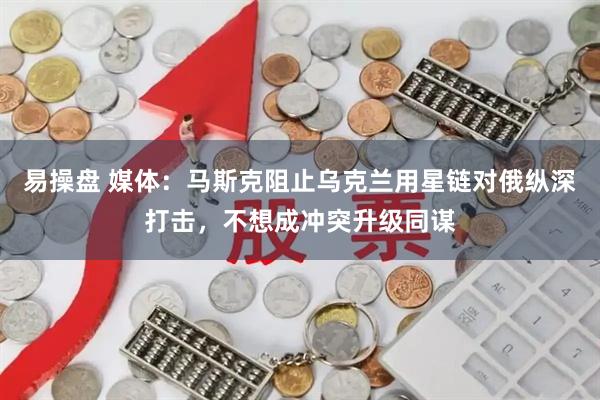 易操盘 媒体：马斯克阻止乌克兰用星链对俄纵深打击，不想成冲突升级同谋