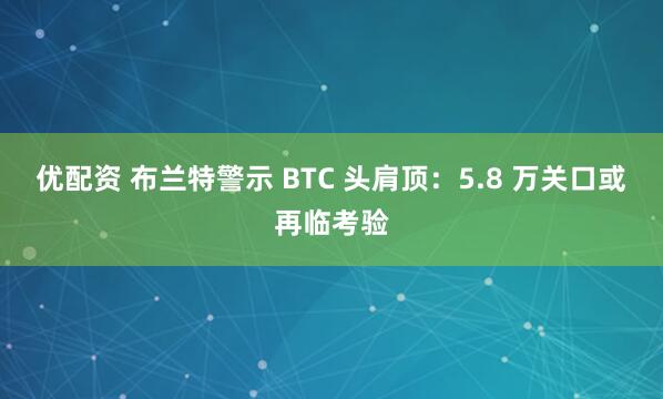 优配资 布兰特警示 BTC 头肩顶：5.8 万关口或再临考验