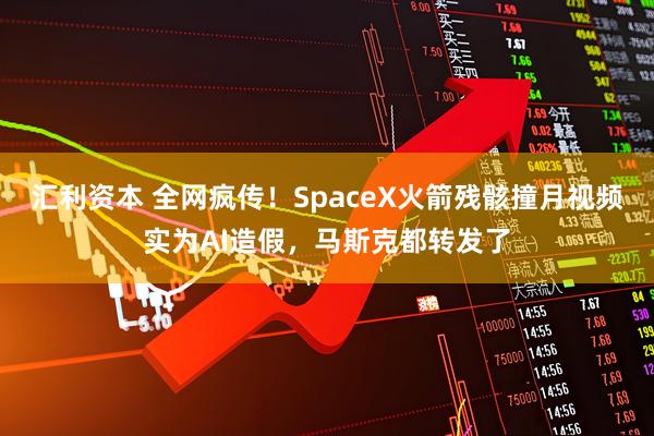 汇利资本 全网疯传！SpaceX火箭残骸撞月视频实为AI造假，马斯克都转发了