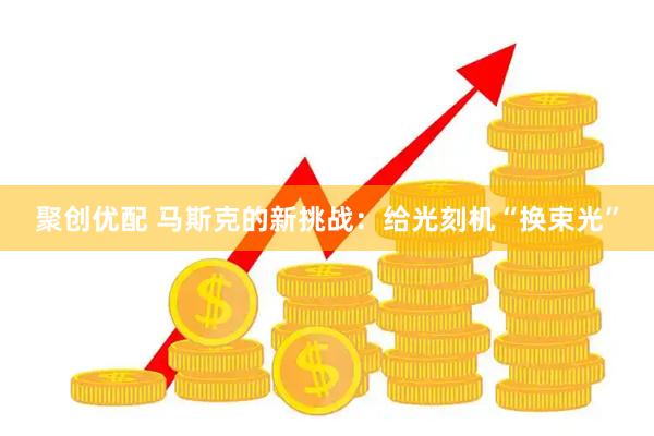 聚创优配 马斯克的新挑战：给光刻机“换束光”