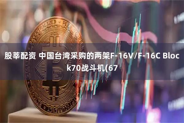 股莘配资 中国台湾采购的两架F-16V/F-16C Block70战斗机(67